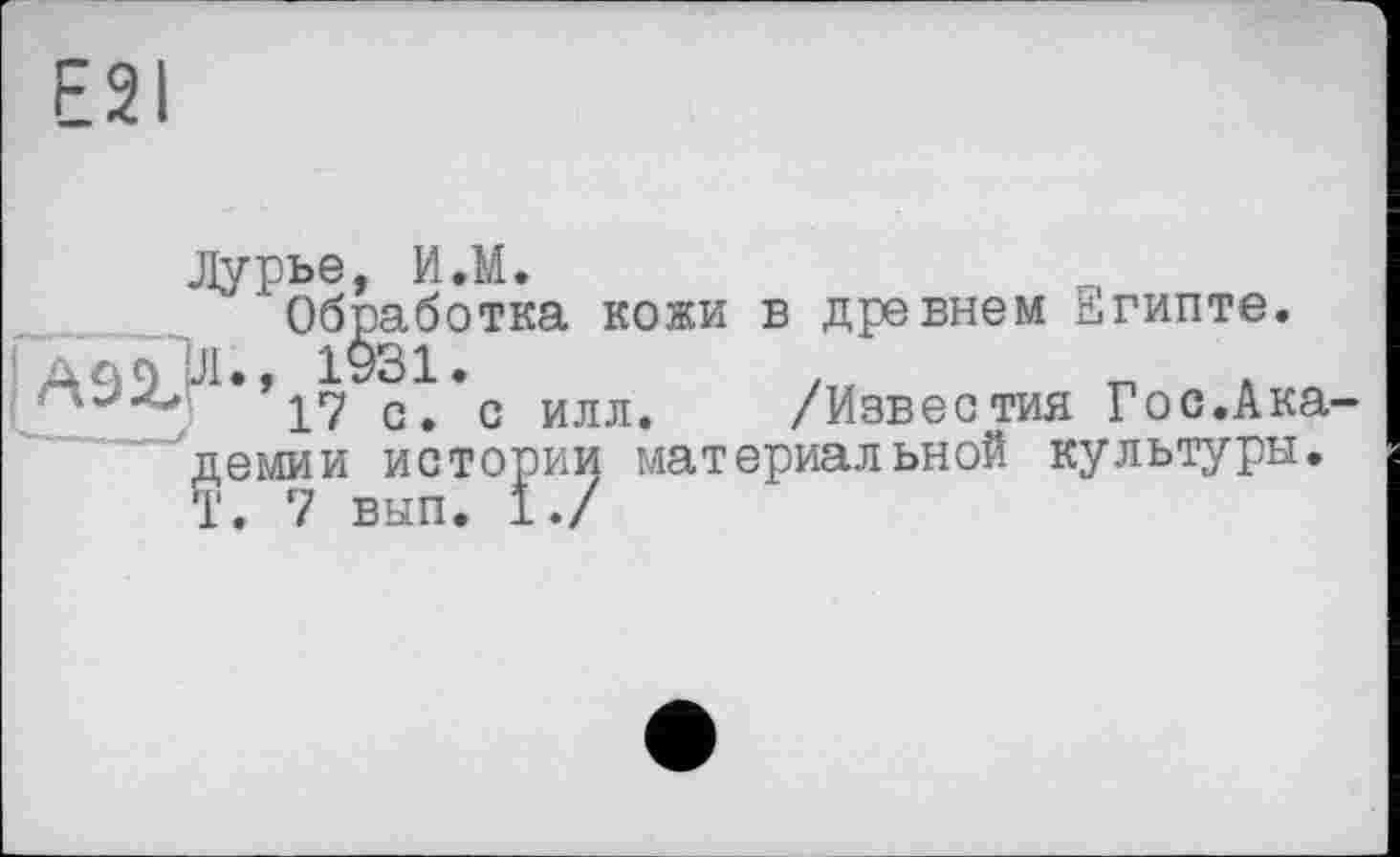 ﻿E2I
Лурье, И.М.
Обработка кожи в древнем Египте. ’ддпЛ., 1931.
17 с. с илл. /Известия Гос.Академии истории материальной культуры. Т. 7 вып. 1./